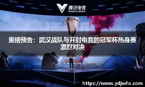 重磅预告：武汉战队与开封电竞的冠军杯热身赛激烈对决