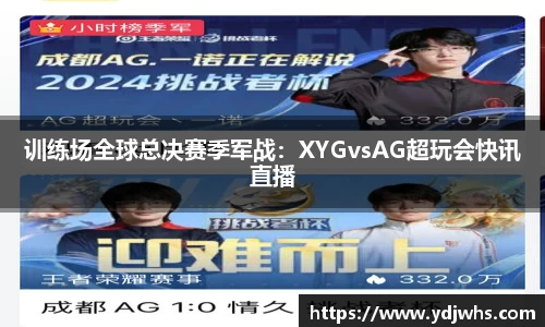 训练场全球总决赛季军战：XYGvsAG超玩会快讯直播
