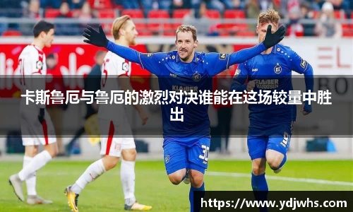 卡斯鲁厄与鲁厄的激烈对决谁能在这场较量中胜出