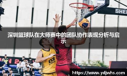 深圳篮球队在大师赛中的团队协作表现分析与启示