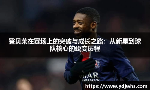 登贝莱在赛场上的突破与成长之路：从新星到球队核心的蜕变历程