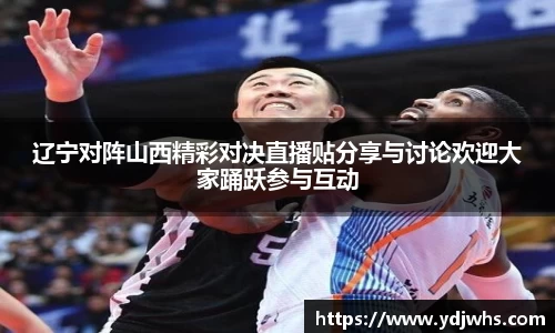 辽宁对阵山西精彩对决直播贴分享与讨论欢迎大家踊跃参与互动